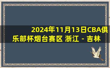 2024年11月13日CBA俱乐部杯烟台赛区 浙江 - 吉林 全场精华回放